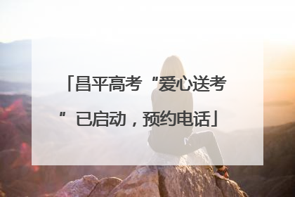 昌平高考“爱心送考”已启动，预约电话