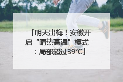 明天出梅！安徽开启“晴热高温”模式：局部超过39℃