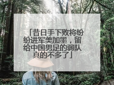 昔日手下败将纷纷进军美加墨，留给中国男足的弱队真的不多了