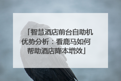 智慧酒店前台自助机优势分析：看鹿马如何帮助酒店降本增效