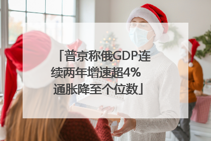 普京称俄GDP连续两年增速超4% 通胀降至个位数
