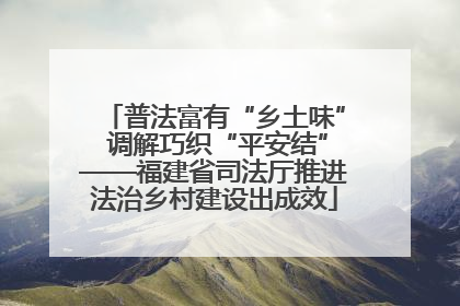 普法富有“乡土味” 调解巧织“平安结”——福建省司法厅推进法治乡村建设出成效