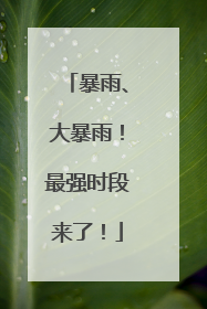 暴雨、大暴雨！最强时段来了！