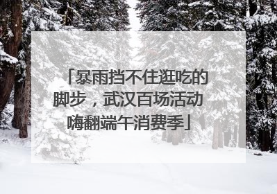 暴雨挡不住逛吃的脚步，武汉百场活动嗨翻端午消费季