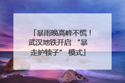 暴雨晚高峰不慌！武汉地铁开启 “暴走护犊子” 模式