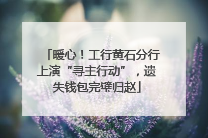 暖心！工行黄石分行上演“寻主行动”，遗失钱包完璧归赵