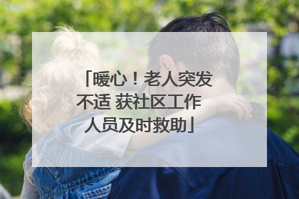 暖心！老人突发不适 获社区工作人员及时救助