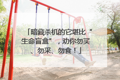 暗藏杀机的它堪比“生命盲盒”，劝你勿买、勿采、勿食！