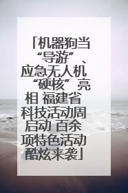机器狗当“导游”、应急无人机“硬核”亮相 福建省科技活动周启动 百余项特色活动酷炫来袭