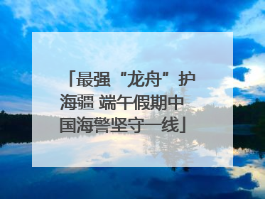 最强“龙舟”护海疆 端午假期中国海警坚守一线