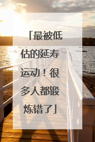 最被低估的延寿运动！很多人都锻炼错了