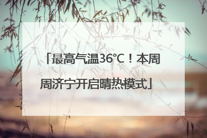 最高气温36℃！本周周济宁开启晴热模式