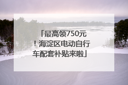最高领750元！海淀区电动自行车配套补贴来啦