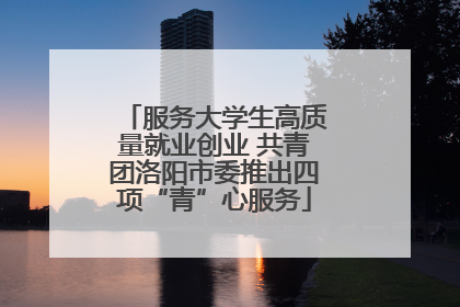 服务大学生高质量就业创业 共青团洛阳市委推出四项“青”心服务