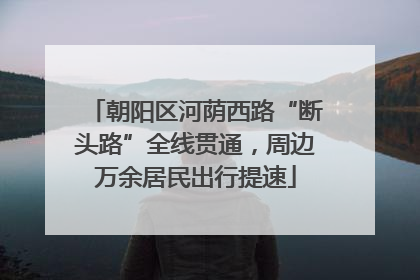 朝阳区河荫西路“断头路”全线贯通，周边万余居民出行提速