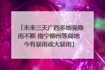 未来三天广西多地强降雨不断 南宁柳州等局地今有暴雨或大暴雨