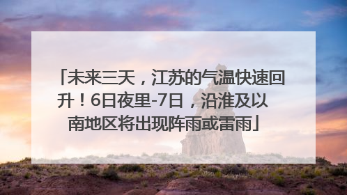 未来三天，江苏的气温快速回升！6日夜里-7日，沿淮及以南地区将出现阵雨或雷雨