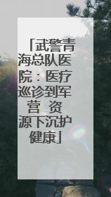 武警青海总队医院：医疗巡诊到军营  资源下沉护健康