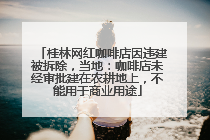 桂林网红咖啡店因违建被拆除，当地：咖啡店未经审批建在农耕地上，不能用于商业用途