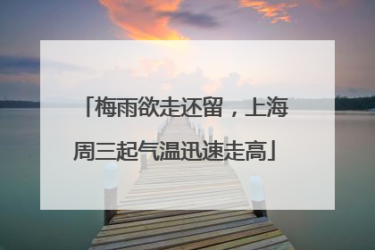 梅雨欲走还留,上海周三起气温迅速走高