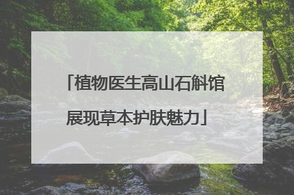 植物医生高山石斛馆展现草本护肤魅力