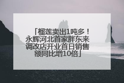 榴莲卖出1吨多！永辉河北首家胖东来调改店开业首日销售额同比增10倍