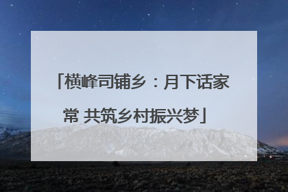 横峰司铺乡：月下话家常 共筑乡村振兴梦