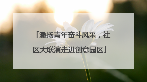 激扬青年奋斗风采，社区大联演走进创意园区