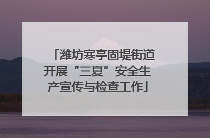 潍坊寒亭固堤街道开展“三夏”安全生产宣传与检查工作