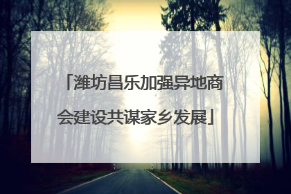 潍坊昌乐加强异地商会建设共谋家乡发展