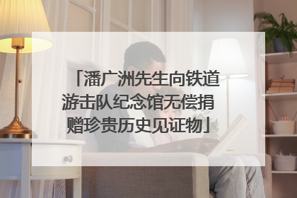 潘广洲先生向铁道游击队纪念馆无偿捐赠珍贵历史见证物