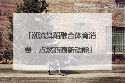潮流舞蹈融合体育消费，点燃商圈新动能