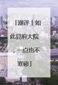 潮评丨如此县府大院，一点也不寒碜
