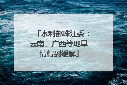 水利部珠江委：云南、广西等地旱情得到缓解
