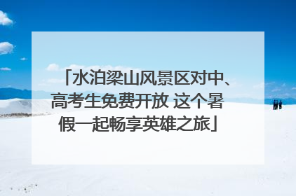 水泊梁山风景区对中、高考生免费开放 这个暑假一起畅享英雄之旅