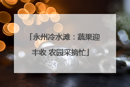 永州冷水滩：蔬果迎丰收 农园采摘忙