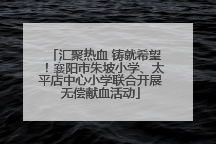 汇聚热血 铸就希望！襄阳市朱坡小学、太平店中心小学联合开展无偿献血活动