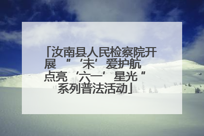 汝南县人民检察院开展 “‘未’爱护航 点亮‘六一’星光 ”系列普法活动