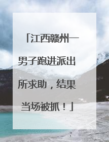 江西赣州一男子跑进派出所求助，结果当场被抓！