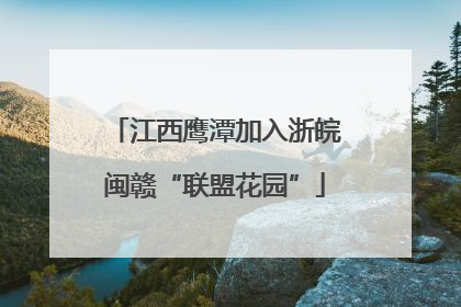 江西鹰潭加入浙皖闽赣“联盟花园”