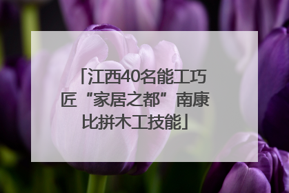 江西40名能工巧匠“家居之都”南康比拼木工技能