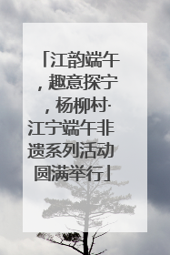 江韵端午，趣意探宁，杨柳村·江宁端午非遗系列活动圆满举行