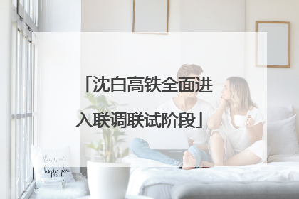 沈白高铁全面进入联调联试阶段