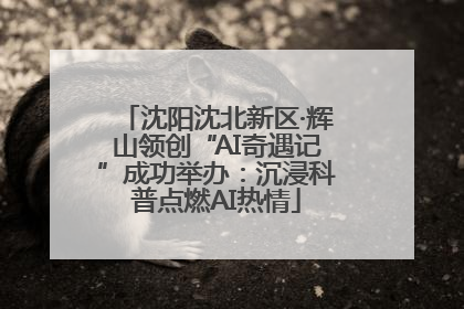 沈阳沈北新区·辉山领创“AI奇遇记”成功举办：沉浸科普点燃AI热情