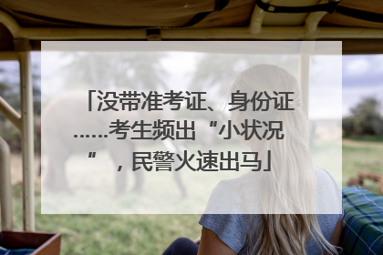 没带准考证、身份证……考生频出“小状况”，民警火速出马