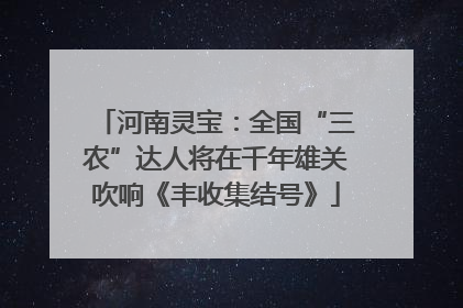河南灵宝：全国“三农”达人将在千年雄关吹响《丰收集结号》