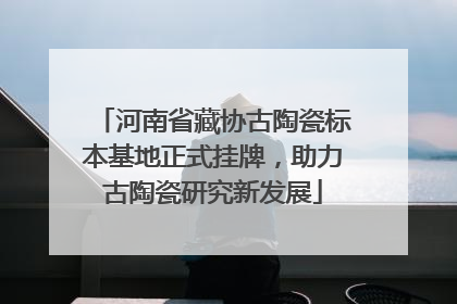 河南省藏协古陶瓷标本基地正式挂牌，助力古陶瓷研究新发展