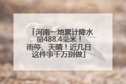河南一地累计降水量488.4毫米！雨停、天晴！近几日这件事千万别做