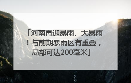 河南再迎暴雨、大暴雨！与前期暴雨区有重叠，局部可达200毫米