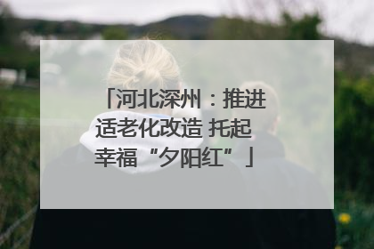 河北深州：推进适老化改造 托起幸福“夕阳红”